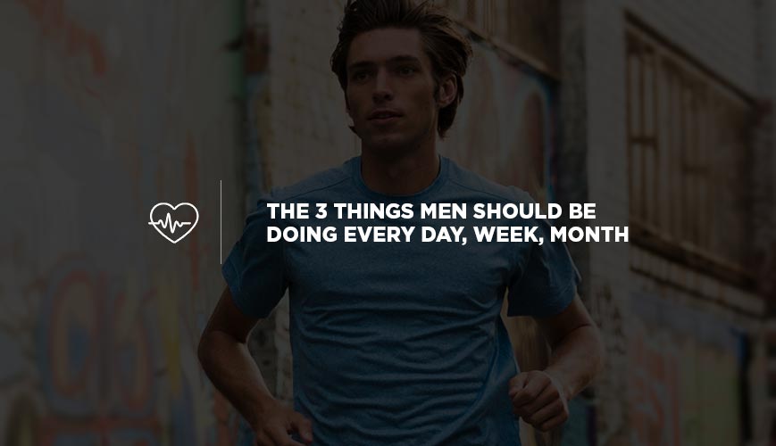 The 3 Things Men Should Be Doing Every Day, Week, Month
